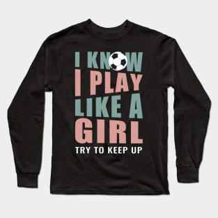I Know I Play Like a Girl Try to Keep Up Soccer Long Sleeve T-Shirt